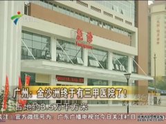 珠江频道：金沙洲终于有大型3级医院了！（转）